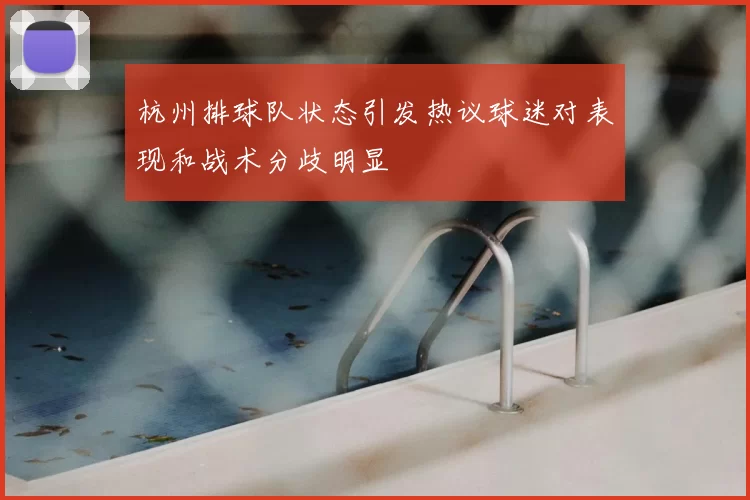 杭州排球队状态引发热议球迷对表现和战术分歧明显