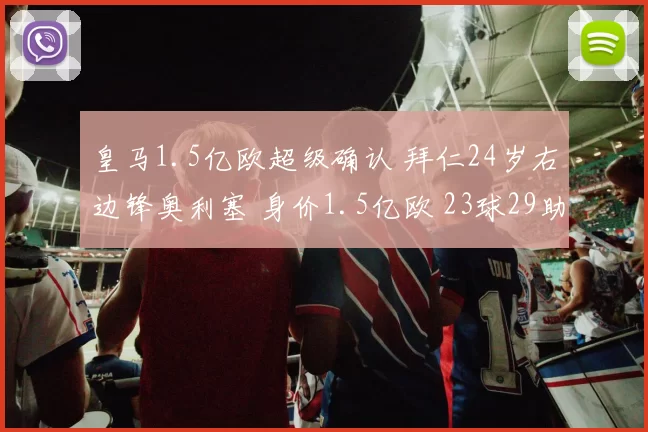 皇马1.5亿欧超级确认 拜仁24岁右边锋奥利塞 身价1.5亿欧 23球29助